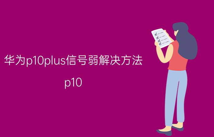 华为p10plus信号弱解决方法 p10 plus 2g网打电话信号不好？